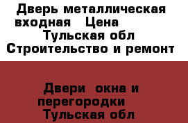 Дверь металлическая входная › Цена ­ 3 000 - Тульская обл. Строительство и ремонт » Двери, окна и перегородки   . Тульская обл.